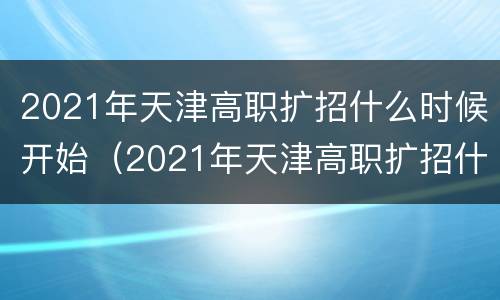 2021年天津高职扩招什么时候开始（2021年天津高职扩招什么时候开始的）