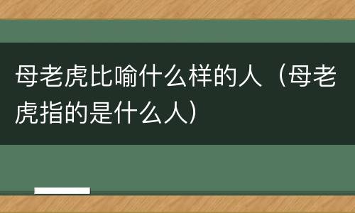 母老虎比喻什么样的人（母老虎指的是什么人）