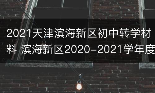 2021天津滨海新区初中转学材料 滨海新区2020-2021学年度第一学期转学登记通知(初中