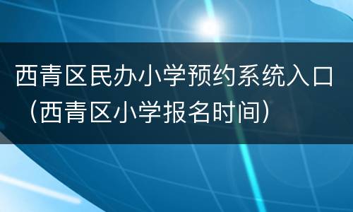 西青区民办小学预约系统入口（西青区小学报名时间）