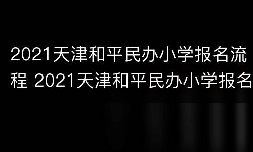 2021天津和平民办小学报名流程 2021天津和平民办小学报名流程一样吗
