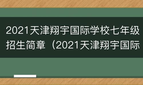 2021天津翔宇国际学校七年级招生简章（2021天津翔宇国际学校七年级招生简章视频）