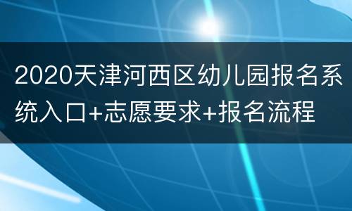 2020天津河西区幼儿园报名系统入口+志愿要求+报名流程