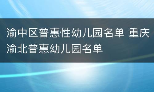 渝中区普惠性幼儿园名单 重庆渝北普惠幼儿园名单