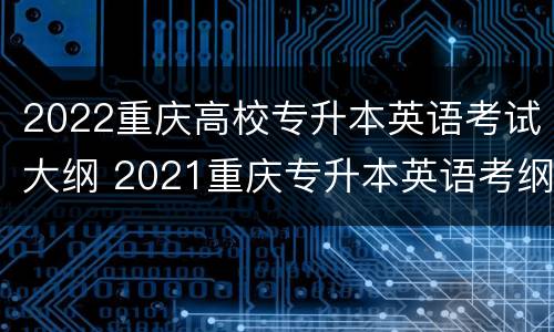 2022重庆高校专升本英语考试大纲 2021重庆专升本英语考纲