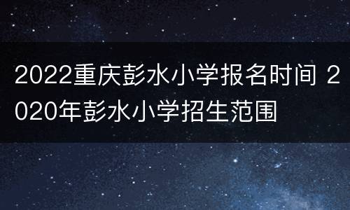 2022重庆彭水小学报名时间 2020年彭水小学招生范围