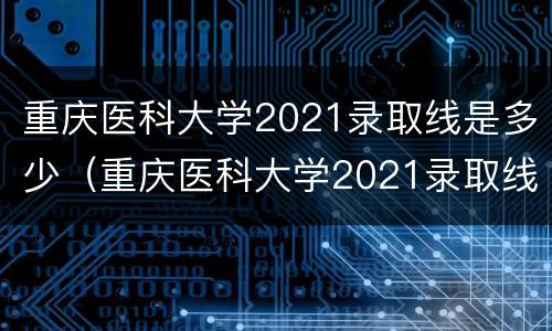 重庆医科大学2021录取线是多少（重庆医科大学2021录取线是多少分）