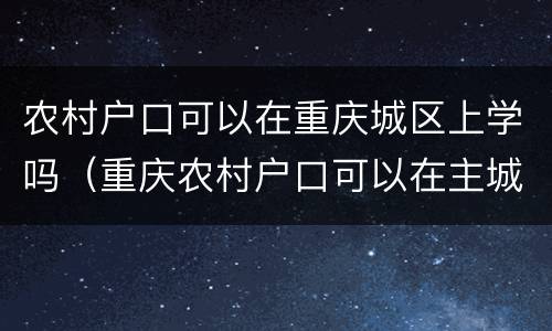 农村户口可以在重庆城区上学吗（重庆农村户口可以在主城区读小学吗）