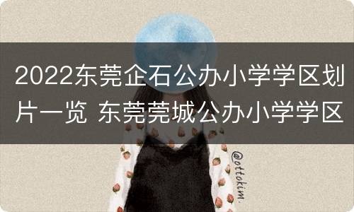 2022东莞企石公办小学学区划片一览 东莞莞城公办小学学区划分