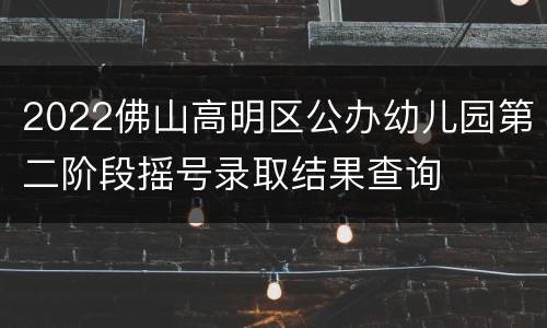 2022佛山高明区公办幼儿园第二阶段摇号录取结果查询