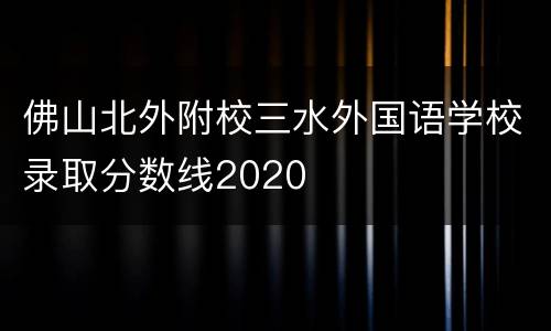 佛山北外附校三水外国语学校录取分数线2020
