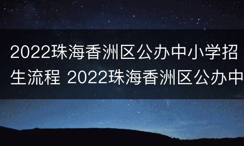 2022珠海香洲区公办中小学招生流程 2022珠海香洲区公办中小学招生流程图