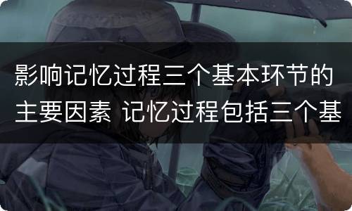 影响记忆过程三个基本环节的主要因素 记忆过程包括三个基本环节