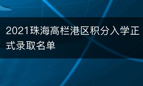 2021珠海高栏港区积分入学正式录取名单