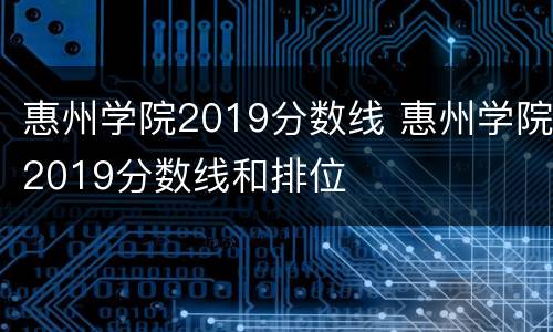 惠州学院2019分数线 惠州学院2019分数线和排位