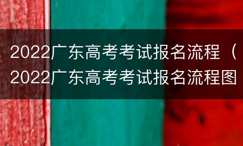 2022广东高考考试报名流程（2022广东高考考试报名流程图）