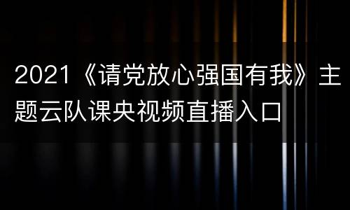 2021《请党放心强国有我》主题云队课央视频直播入口