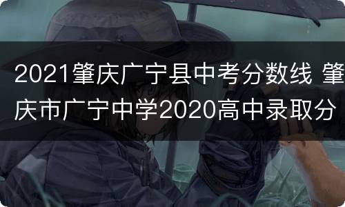 2021肇庆广宁县中考分数线 肇庆市广宁中学2020高中录取分数线