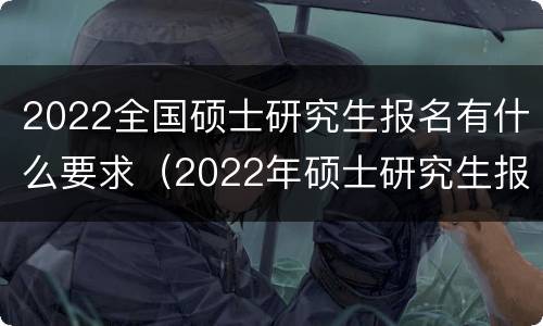 2022全国硕士研究生报名有什么要求（2022年硕士研究生报名条件）