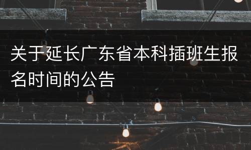 关于延长广东省本科插班生报名时间的公告
