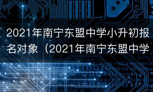 2021年南宁东盟中学小升初报名对象（2021年南宁东盟中学小升初报名对象有哪些）