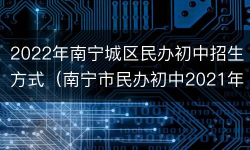 2022年南宁城区民办初中招生方式（南宁市民办初中2021年招生）