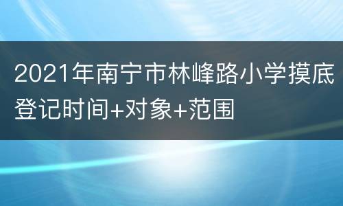 2021年南宁市林峰路小学摸底登记时间+对象+范围