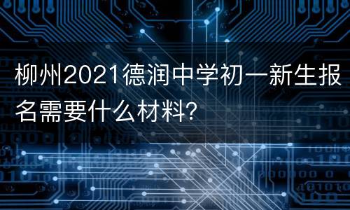柳州2021德润中学初一新生报名需要什么材料？