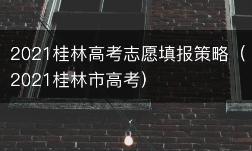 2021桂林高考志愿填报策略（2021桂林市高考）