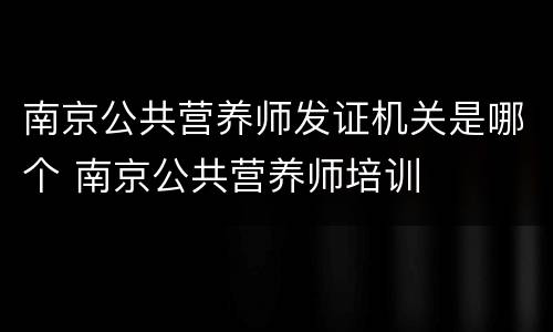 南京公共营养师发证机关是哪个 南京公共营养师培训