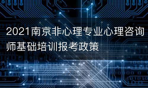 2021南京非心理专业心理咨询师基础培训报考政策