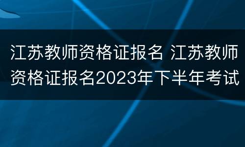 江苏教师资格证报名 江苏教师资格证报名2023年下半年考试