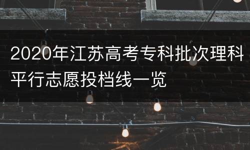 2020年江苏高考专科批次理科平行志愿投档线一览