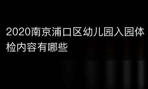 2020南京浦口区幼儿园入园体检内容有哪些