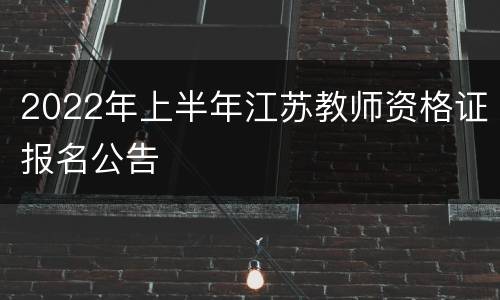 2022年上半年江苏教师资格证报名公告