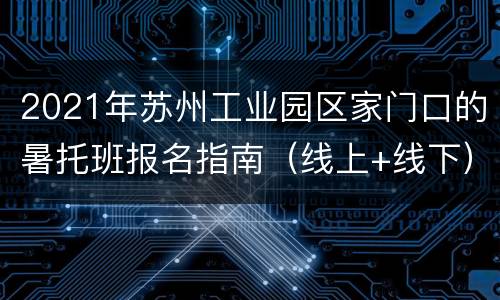 2021年苏州工业园区家门口的暑托班报名指南（线上+线下）
