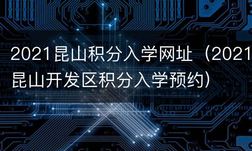 2021昆山积分入学网址（2021昆山开发区积分入学预约）