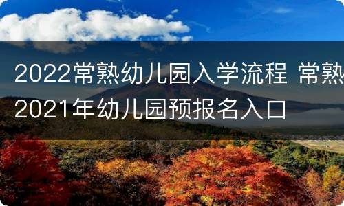2022常熟幼儿园入学流程 常熟2021年幼儿园预报名入口
