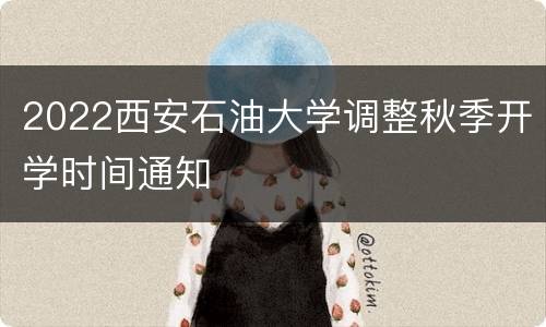 2022西安石油大学调整秋季开学时间通知