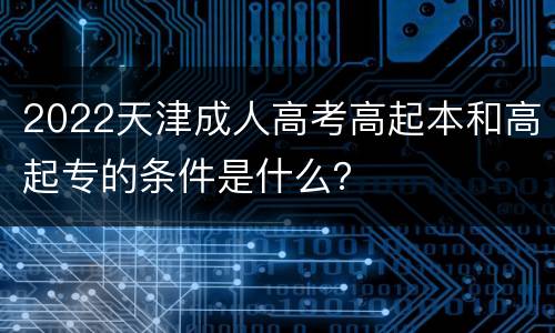 2022天津成人高考高起本和高起专的条件是什么？