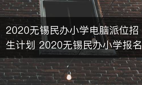 2020无锡民办小学电脑派位招生计划 2020无锡民办小学报名汇总