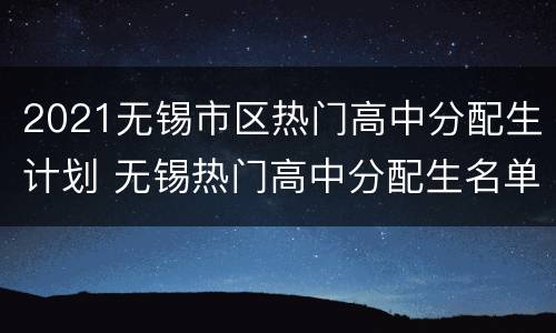 2021无锡市区热门高中分配生计划 无锡热门高中分配生名单