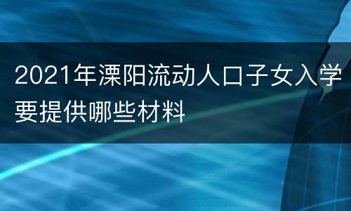 2021年溧阳流动人口子女入学要提供哪些材料