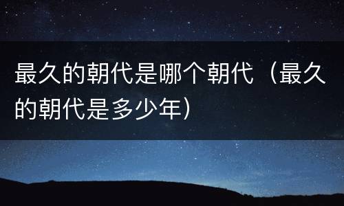 最久的朝代是哪个朝代（最久的朝代是多少年）