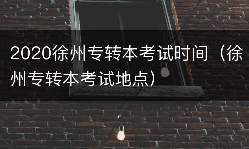 2020徐州专转本考试时间（徐州专转本考试地点）