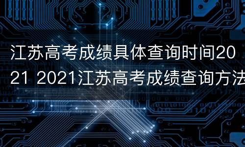 江苏高考成绩具体查询时间2021 2021江苏高考成绩查询方法