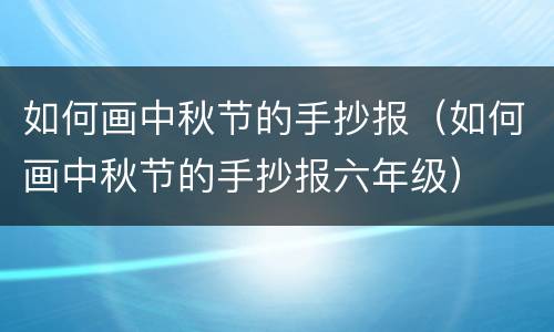 如何画中秋节的手抄报（如何画中秋节的手抄报六年级）