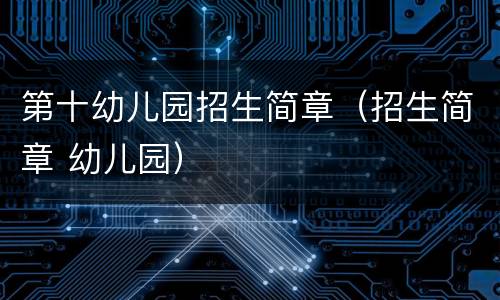 第十幼儿园招生简章（招生简章 幼儿园）