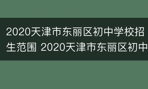 2020天津市东丽区初中学校招生范围 2020天津市东丽区初中学校招生范围图