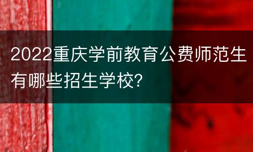 2022重庆学前教育公费师范生有哪些招生学校？